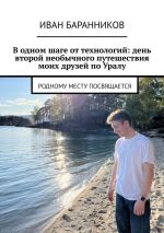 Новая книга В одном шаге от технологий: день второй необычного путешествия моих друзей по Уралу. Родному месту посвящается автора Иван Баранников