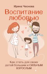 Скачать книгу Воспитание любовью. Как стать для своих детей большим и сильным взрослым автора Ирина Чеснова