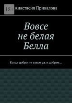 Скачать книгу Вовсе не белая Белла. Когда добро не такое уж и доброе… автора Анастасия Привалова