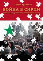 Скачать книгу Война в Сирии (истоки, предыстория и действительность) автора Грант Аракелян
