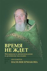 Скачать книгу Время не ждет. Материалы к жизнеописанию и духовному наследию протоиерея Василия Ермакова автора Ирина Корнилова