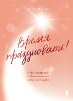 Новая книга Время праздновать! Книга-лекарство от обесценивания, суеты и «дня сурка» автора Анна Черных