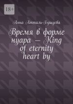 Скачать книгу Время в форме нуара – King of eternity heart by автора Анна Атталь-Бушуева