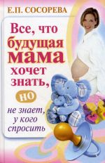 Скачать книгу Все, что будущая мама хочет знать, но не знает, у кого спросить автора Елена Сосорева