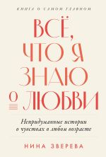 Скачать книгу Всё, что я знаю о любви: Непридуманные истории о чувствах в любом возрасте автора Нина Зверева