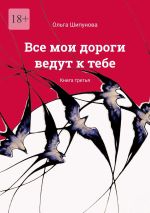 Скачать книгу Все мои дороги ведут к тебе. Книга третья автора Ольга Шипунова