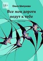 Скачать книгу Все мои дороги ведут к тебе. Книга вторая автора Ольга Шипунова