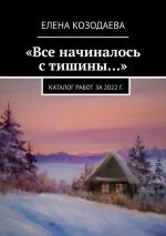 Скачать книгу «Все начиналось с тишины…». Каталог работ за 2022 г. автора Елена Козодаева