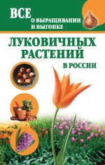 Скачать книгу Все о выращивании и выгонке луковичных растений в России автора Татьяна Литвинова