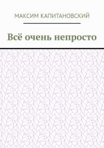 Скачать книгу Всё очень непросто автора Максим Капитановский