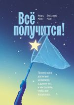 Скачать книгу Всё получится! Почему одни достигают желаемого, а другие нет, и как сделать, чтобы всё получалось автора Игорь Манн