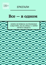 Скачать книгу Все – в одном. Книга основана на реальных событиях, но не имеет с ними ничего общего автора Еркегали