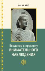 Скачать книгу Введение в практику внимательного наблюдения. Буддийское обоснование и практические занятия автора Бхикку Аналайо