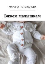 Скачать книгу Вяжем малышкам. Вязание спицами автора Марина Потыкалова