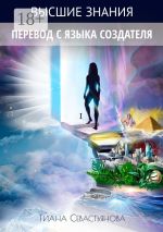 Скачать книгу Высшие знания. Перевод с языка Создателя автора Тиана Севастьянова