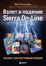Новая книга Взлет и падение Sierra On-Line. Сказка с несчастливым концом автора Кен Уильямс