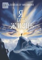 Скачать книгу Я есть жизнь автора Александр Милихин