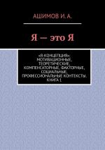 Скачать книгу Я – это Я. «Я-концепция»: мотивационные, теоретические, компенсаторные, факторные, социальные, профессиональные контексты. Книга 1 автора Ашимов И.А.