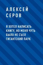 Скачать книгу Я хотел написать книгу, но меня чуть было не съел гигантский паук автора Алексей Серов