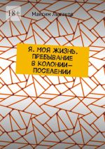 Скачать книгу Я. Моя жизнь. Пребывание в колонии-поселении автора Максим Лысаков