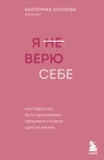 Скачать книгу Я (не) верю себе. Как перестать быть заложником прошлого и смело идти по жизни автора Екатерина Хломова