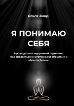 Скачать книгу Я понимаю себя. Руководство к внутренней гармонии: Как справиться с негативными эмоциями и обрести баланс автора Ольга Эмир