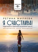 Скачать книгу Я счастлива! Медитации и практики исцеления чувств. Обережная сила женщины автора Регина Жиляева