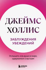 Скачать книгу Заблуждения убеждений. Услышать зов души в мире, одержимом счастьем автора Джеймс Холлис