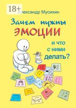 Скачать книгу Зачем нужны эмоции и что с ними делать? Как сделать эмоции и чувства своими друзьями автора Александр Мусихин
