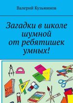 Скачать книгу Загадки в школе шумной от ребятишек умных! автора Валерий Кузьминов