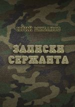 Новая книга Записки сержанта. Всё сразу и для всех автора Юрий Шибанов