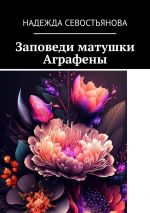Скачать книгу Заповеди матушки Аграфены автора Надежда Севостьянова