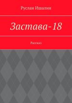 Новая книга Застава-18. Рассказ автора Руслан Ишалин