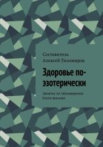 Скачать книгу Здоровье по-эзотерически. Заметки по тайноведению. Книга восьмая автора Алексей Тихомиров