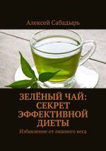 Скачать книгу Зелёный чай: секрет эффективной диеты. Избавление от лишнего веса автора Алексей Сабадырь