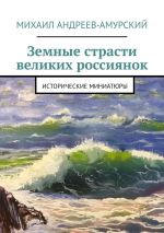 Скачать книгу Земные страсти великих россиянок. Исторические миниатюры автора Михаил Андреев-Амурский