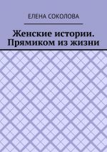 Скачать книгу Женские истории. Прямиком из жизни автора Елена Соколова