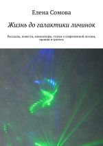 Скачать книгу Жизнь до галактики личинок. Рассказы, повести, миниатюры, статья о современной поэзии, ирония и гротеск автора Елена Сомова