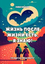 Скачать книгу Жизнь после жизни есть. Я знаю! Что ждет нас после смерти? автора Павел Иванов