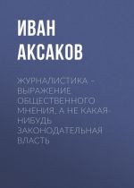 Скачать книгу Журналистика – выражение общественного мнения, а не какая-нибудь законодательная власть автора Иван Аксаков