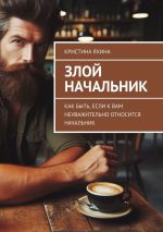 Скачать книгу Злой начальник. Как быть, если к вам неуважительно относится начальник автора Кристина Яхина