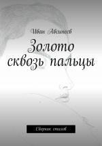 Скачать книгу Золото сквозь пальцы. Сборник стихов автора Иван Авсинеев