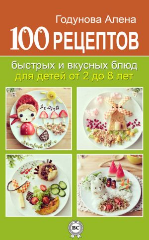 обложка книги 100 рецептов быстрых и вкусных блюд для детей от 2 до 8 лет автора Алена Годунова