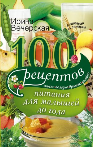 обложка книги 100 рецептов питания для малышей до года. Вкусно, полезно, душевно, целебно автора Ирина Вечерская