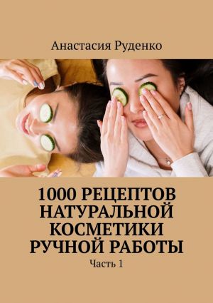 обложка книги 1000 рецептов натуральной косметики ручной работы. Часть 1 автора Анастасия Руденко