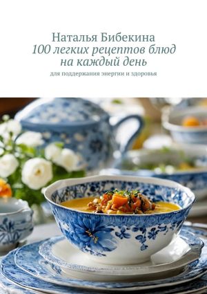 обложка книги 100 легких рецептов блюд на каждый день. для поддержания энергии и здоровья автора Наталья Бибекина