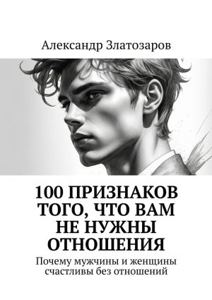 обложка книги 100 признаков того, что вам не нужны отношения. Почему мужчины и женщины счастливы без отношений автора Александр Златозаров