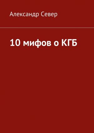 обложка книги 10 мифов о КГБ автора Александр Север
