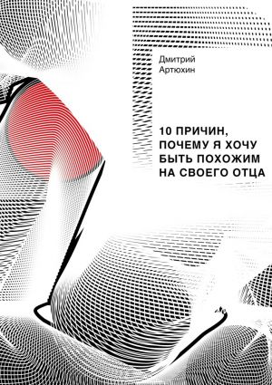 обложка книги 10 причин, почему я хочу быть похожим на своего отца автора Дмитрий Артюхин