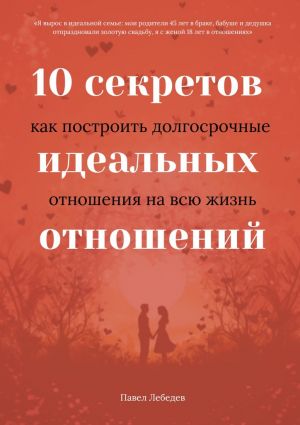 обложка книги 10 секретов идеальных отношений. Как построить долгосрочные отношения на всю жизнь автора Павел Лебедев